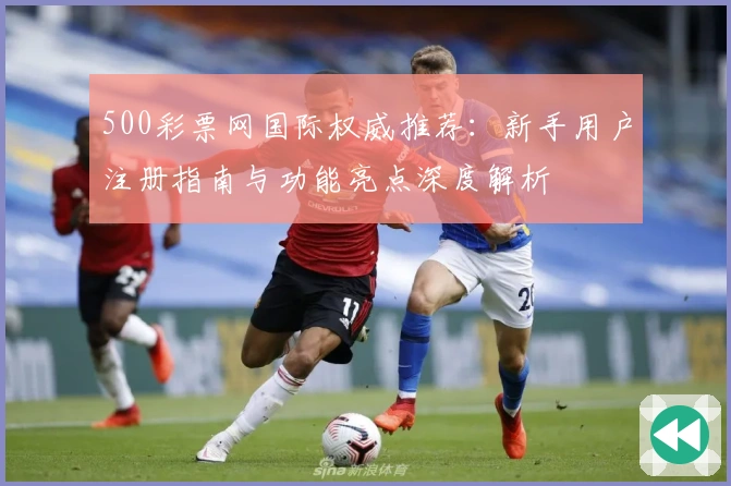 500彩票网国际权威推荐：新手用户注册指南与功能亮点深度解析