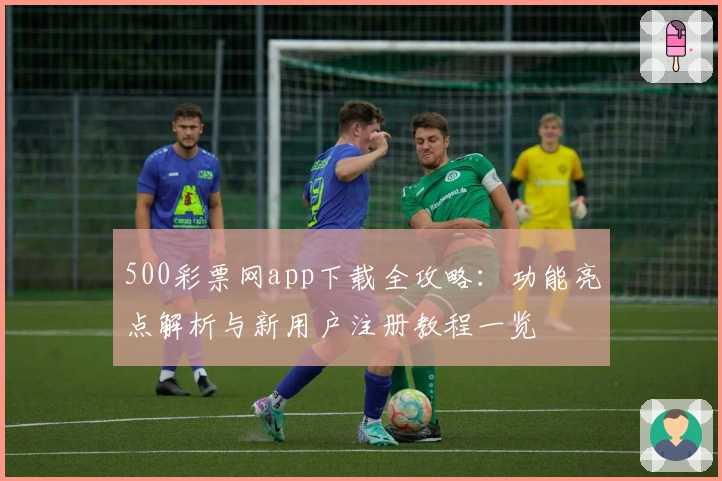 500彩票网app下载全攻略：功能亮点解析与新用户注册教程一览