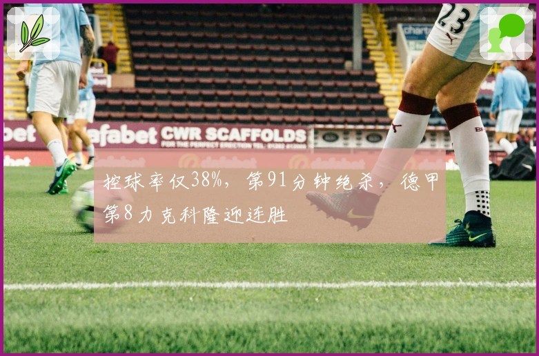 控球率仅38%,第91分钟绝杀,德甲第8力克科隆迎连胜