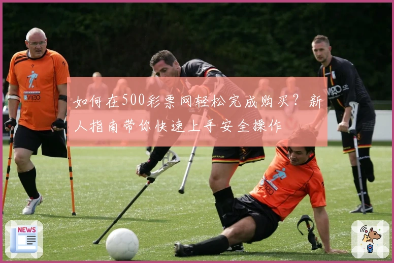 如何在500彩票网轻松完成购买?新人指南带你快速上手安全操作