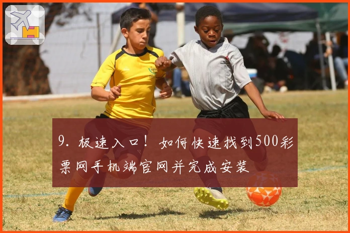 9. 极速入口!如何快速找到500彩票网手机端官网并完成安装