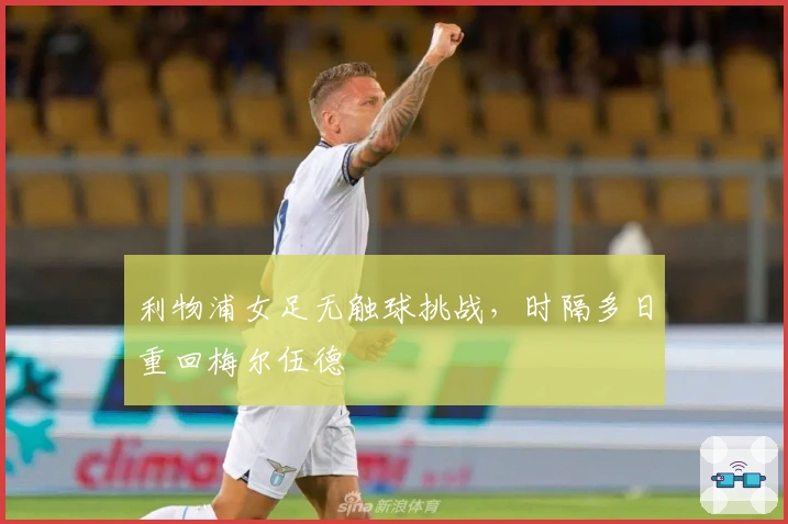 利物浦女足无触球挑战，时隔多日重回梅尔伍德
