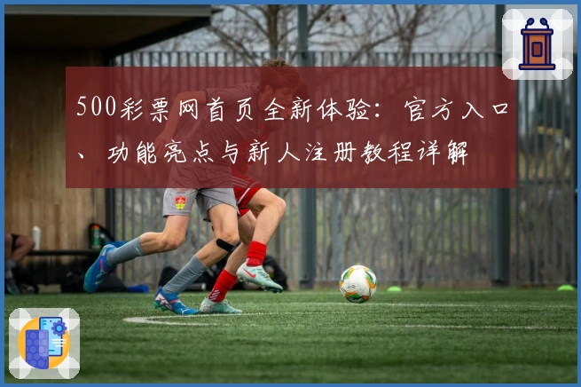500彩票网首页全新体验：官方入口、功能亮点与新人注册教程详解