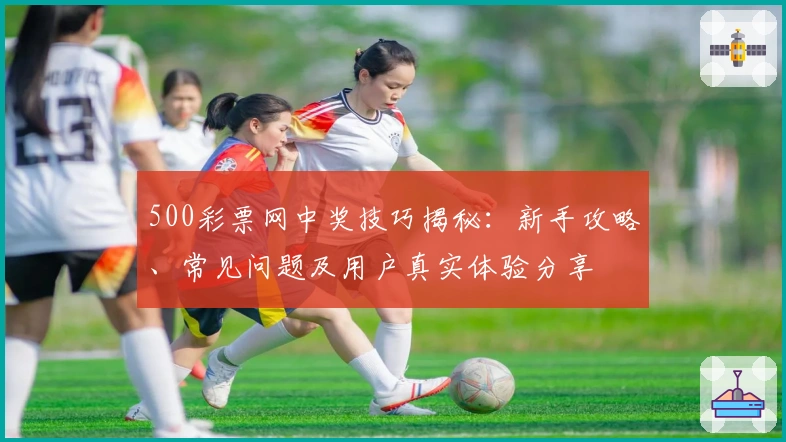 500彩票网中奖技巧揭秘：新手攻略、常见问题及用户真实体验分享