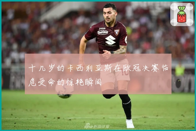 十几岁的卡西利亚斯在欧冠决赛临危受命的惊艳瞬间