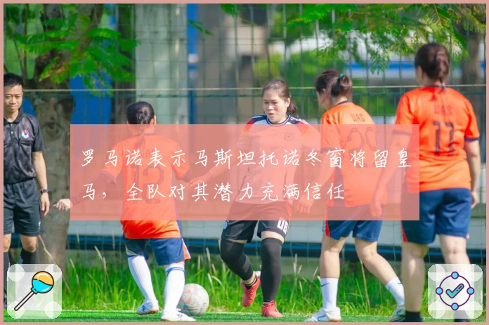 罗马诺表示马斯坦托诺冬窗将留皇马，全队对其潜力充满信任