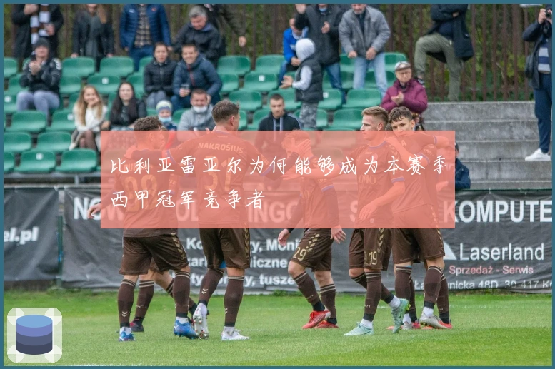 比利亚雷亚尔为何能够成为本赛季西甲冠军竞争者