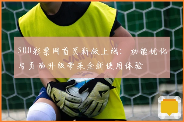 500彩票网首页新版上线：功能优化与页面升级带来全新使用体验