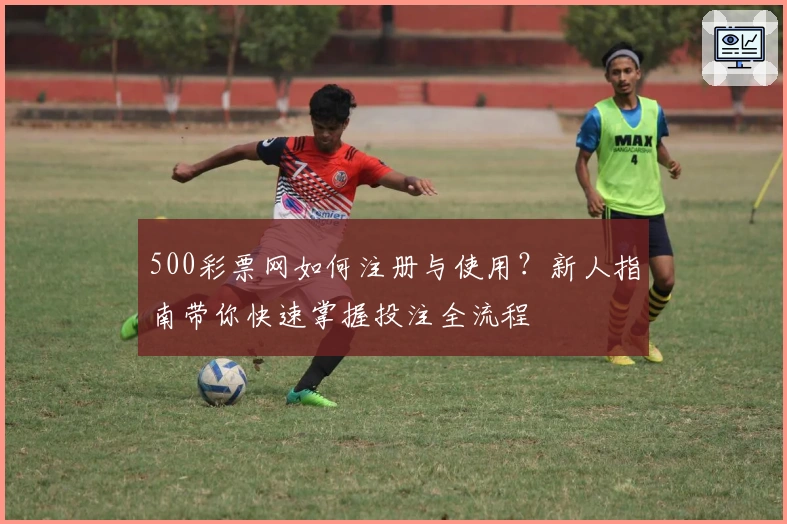 500彩票网如何注册与使用？新人指南带你快速掌握投注全流程