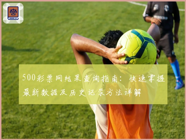 500彩票网结果查询指南:快速掌握最新数据及历史记录方法详解