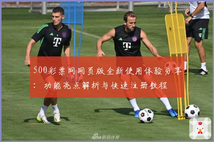 500彩票网网页版全新使用体验分享：功能亮点解析与快速注册教程