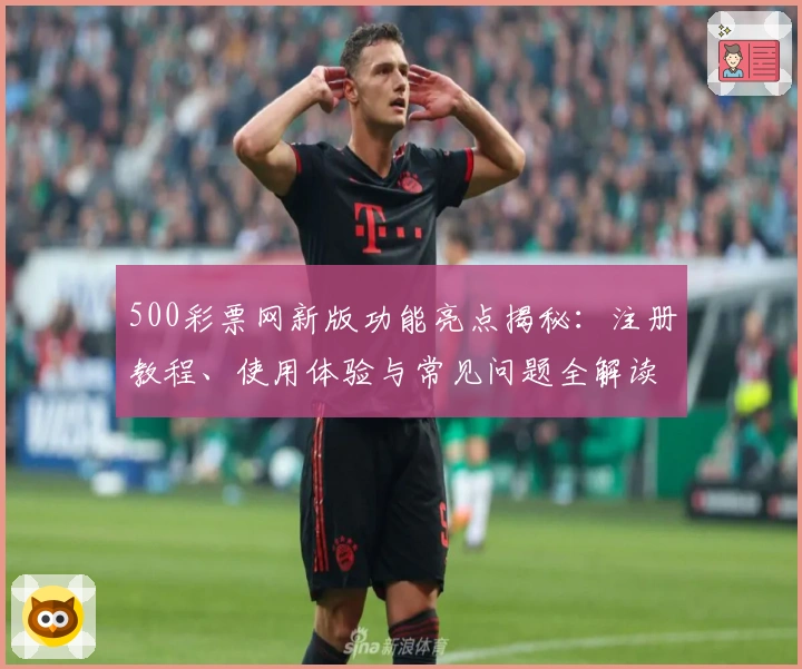 500彩票网新版功能亮点揭秘：注册教程、使用体验与常见问题全解读