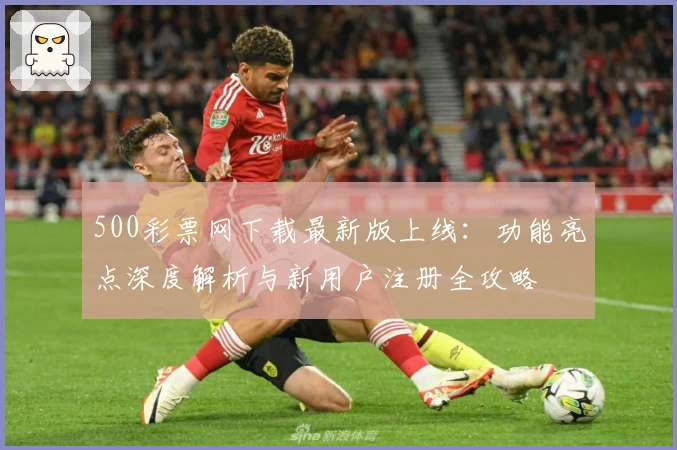 500彩票网下载最新版上线：功能亮点深度解析与新用户注册全攻略