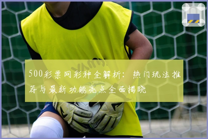 500彩票网彩种全解析：热门玩法推荐与最新功能亮点全面揭晓
