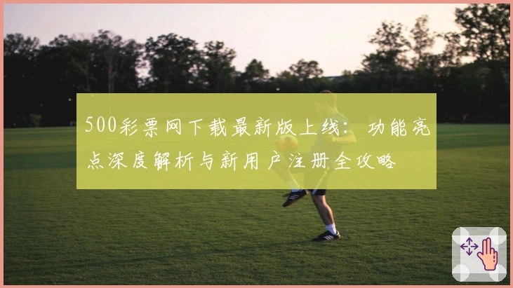 500彩票网下载最新版上线:功能亮点深度解析与新用户注册全攻略