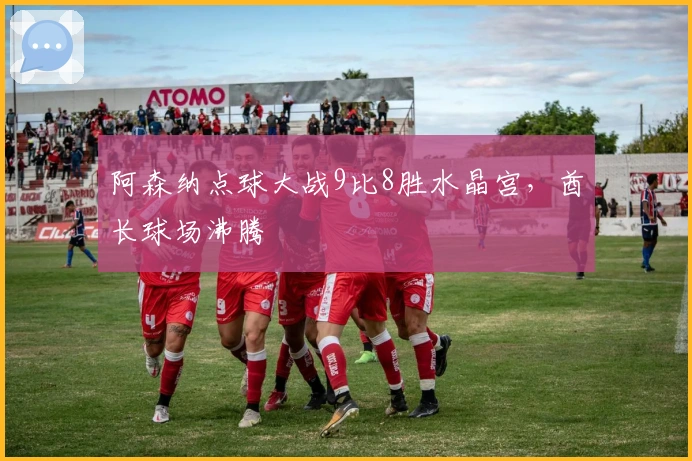 阿森纳点球大战9比8胜水晶宫，酋长球场沸腾