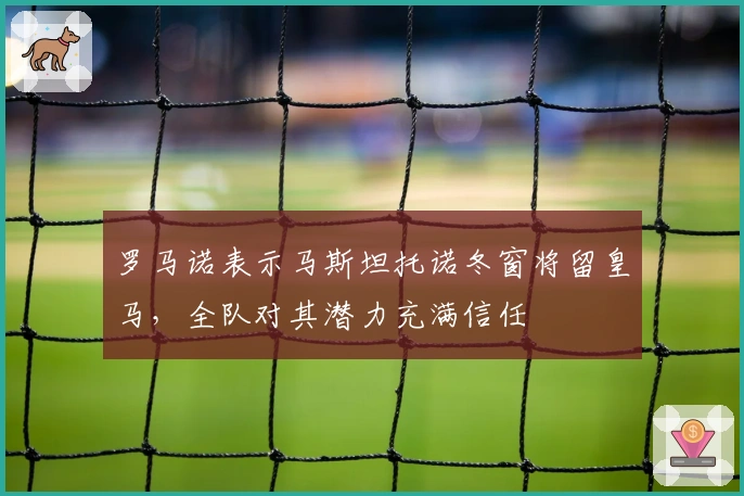 罗马诺表示马斯坦托诺冬窗将留皇马，全队对其潜力充满信任