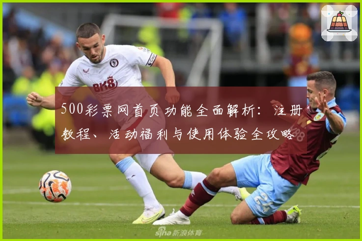 500彩票网首页功能全面解析：注册教程、活动福利与使用体验全攻略