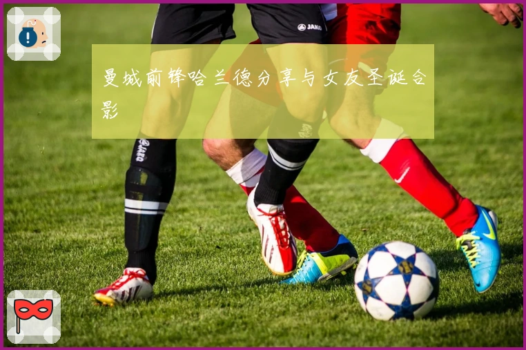 曼城前锋哈兰德分享与女友圣诞合影