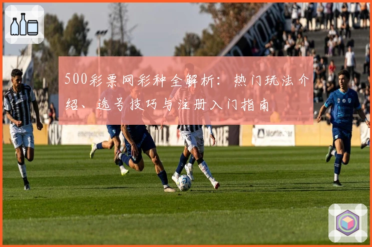 500彩票网彩种全解析：热门玩法介绍、选号技巧与注册入门指南