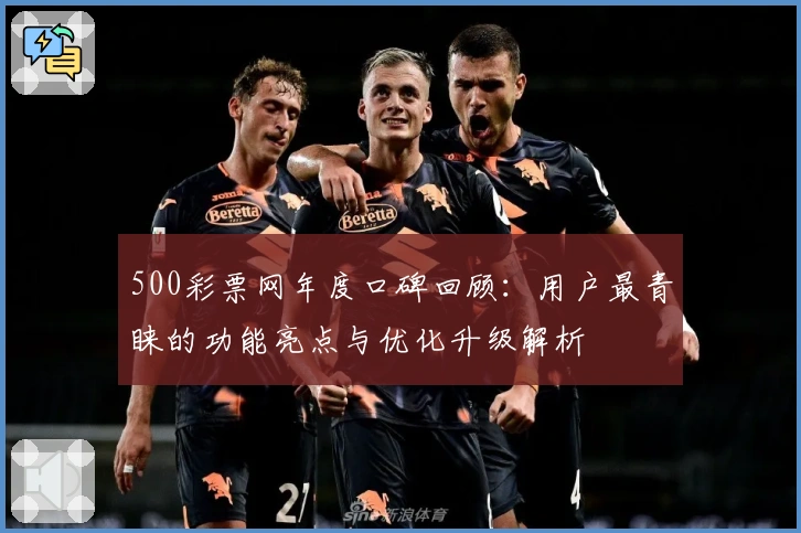 500彩票网年度口碑回顾：用户最青睐的功能亮点与优化升级解析