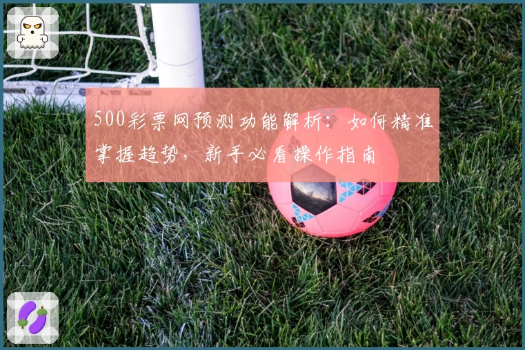 500彩票网预测功能解析:如何精准掌握趋势,新手必看操作指南