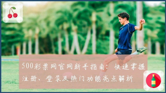 500彩票网官网新手指南:快速掌握注册、登录及热门功能亮点解析