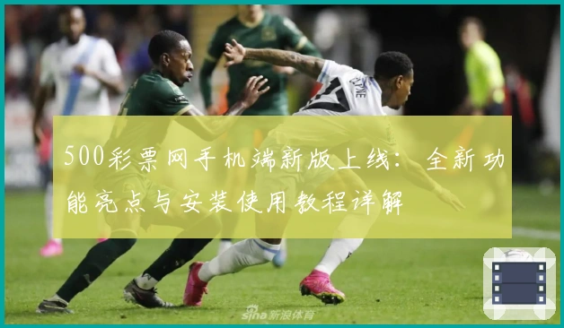 500彩票网手机端新版上线:全新功能亮点与安装使用教程详解