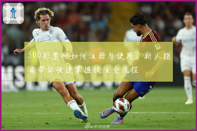 500彩票网如何注册与使用？新人指南带你快速掌握投注全流程