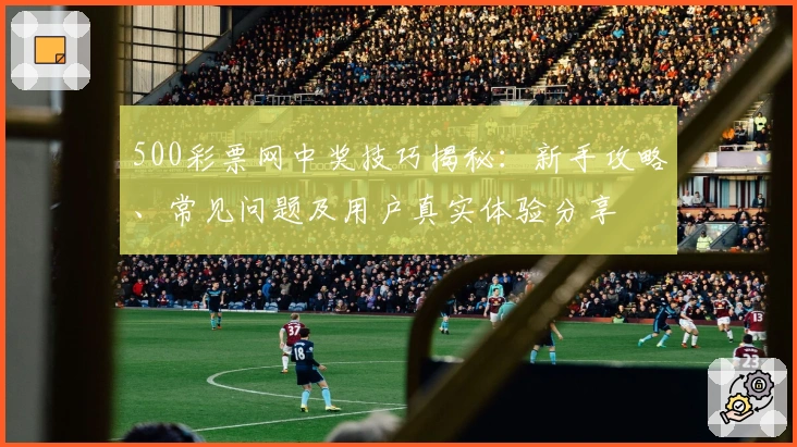 500彩票网中奖技巧揭秘：新手攻略、常见问题及用户真实体验分享