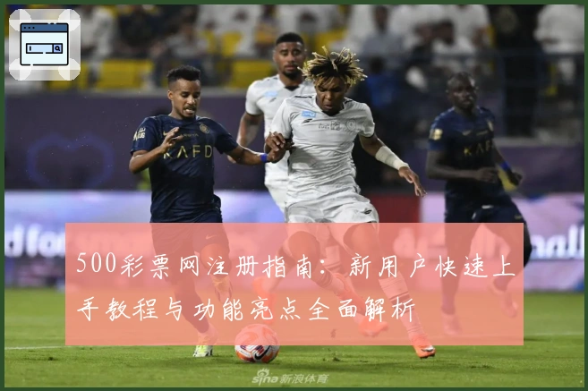 500彩票网注册指南:新用户快速上手教程与功能亮点全面解析
