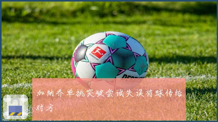 加纳乔单挑突破尝试失误将球传给对方