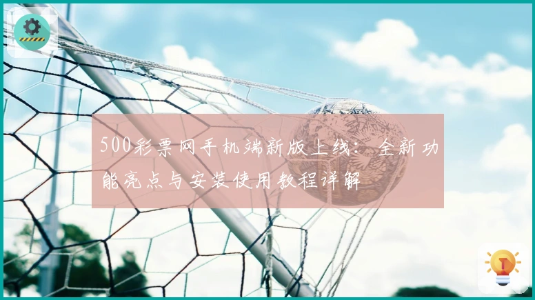 500彩票网手机端新版上线：全新功能亮点与安装使用教程详解