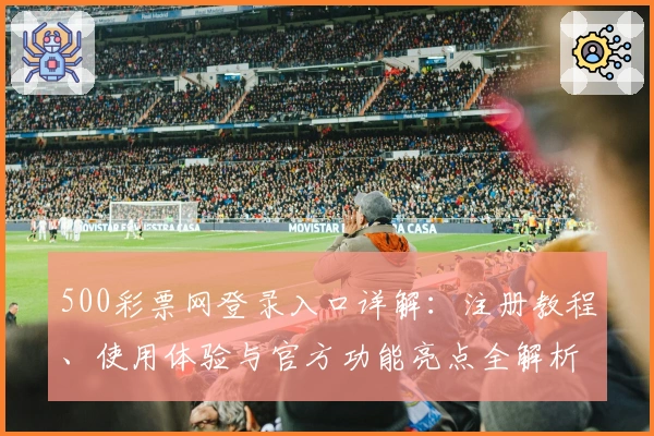 500彩票网登录入口详解：注册教程、使用体验与官方功能亮点全解析