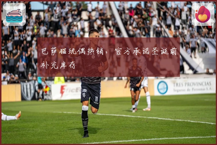 巴萨猫玩偶热销，官方承诺圣诞前补充库存