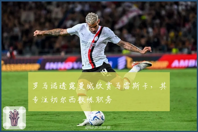 罗马诺透露曼城欣赏马雷斯卡，其专注切尔西教练职务