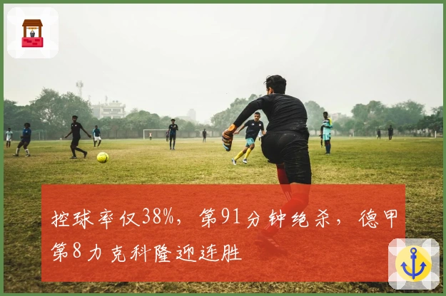 控球率仅38%，第91分钟绝杀，德甲第8力克科隆迎连胜