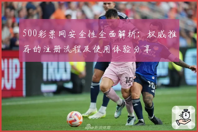 500彩票网安全性全面解析：权威推荐的注册流程及使用体验分享