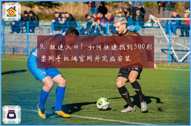 9. 极速入口！如何快速找到500彩票网手机端官网并完成安装