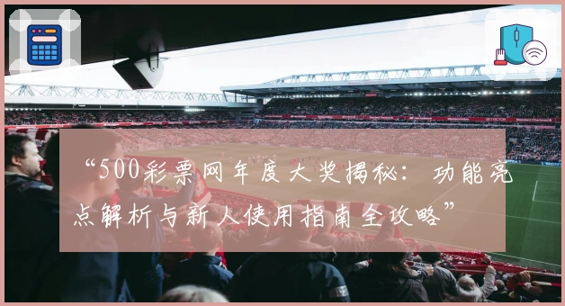 “500彩票网年度大奖揭秘：功能亮点解析与新人使用指南全攻略”