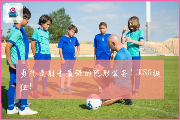 勇气是射手最强的隐形装备！KSG挺住！