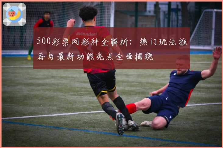 500彩票网彩种全解析：热门玩法推荐与最新功能亮点全面揭晓