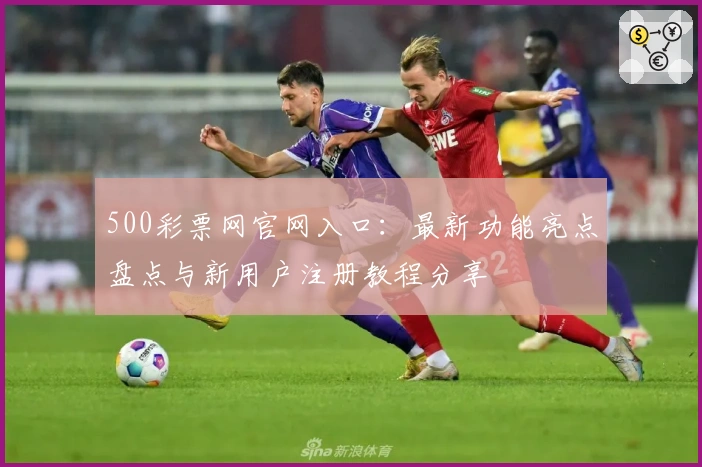 500彩票网官网入口：最新功能亮点盘点与新用户注册教程分享
