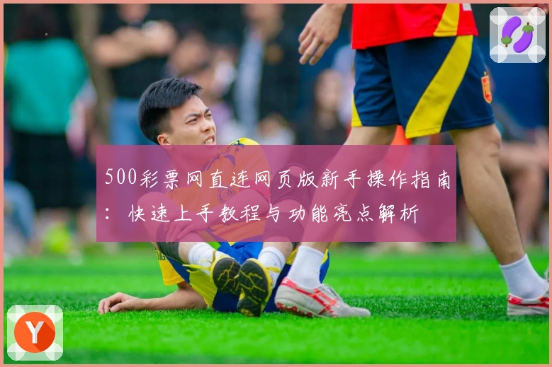 500彩票网直连网页版新手操作指南：快速上手教程与功能亮点解析