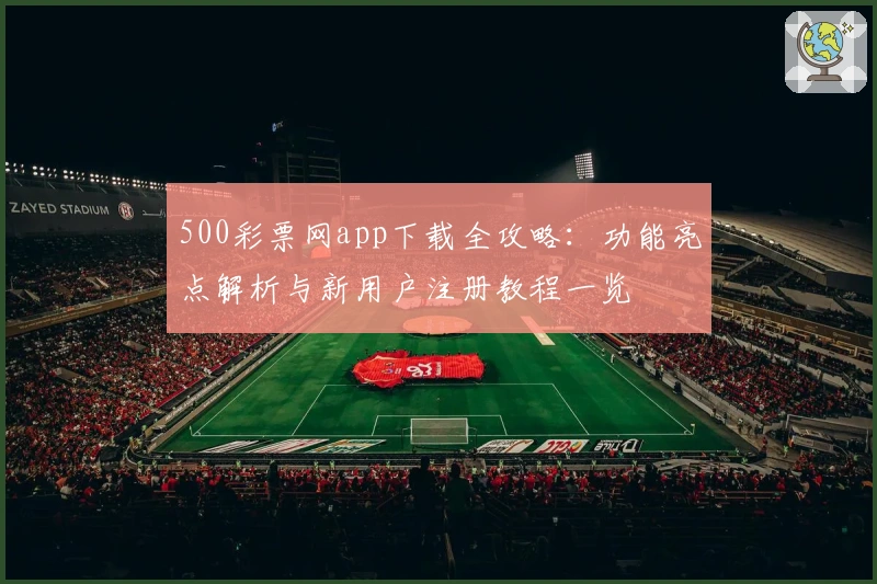 500彩票网app下载全攻略：功能亮点解析与新用户注册教程一览