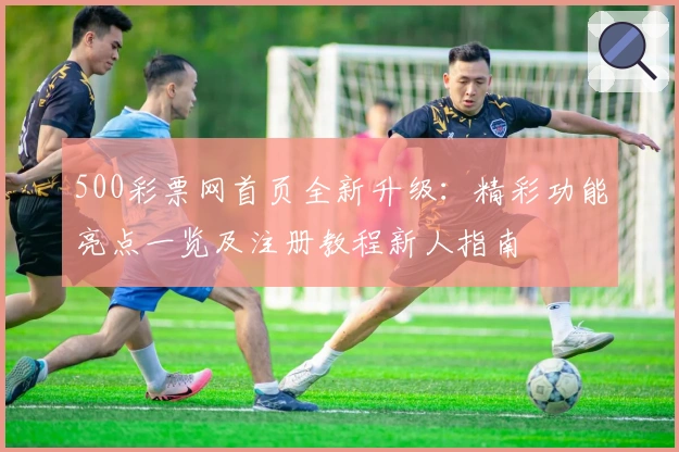 500彩票网首页全新升级:精彩功能亮点一览及注册教程新人指南