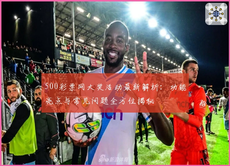 500彩票网大奖活动最新解析：功能亮点与常见问题全方位揭秘