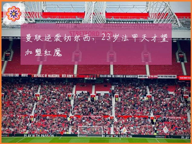 曼联逆袭切尔西，23岁法甲天才望加盟红魔