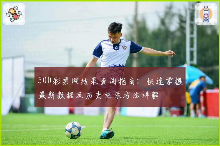 500彩票网结果查询指南：快速掌握最新数据及历史记录方法详解