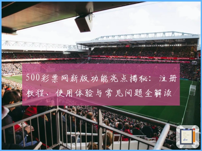 500彩票网新版功能亮点揭秘:注册教程、使用体验与常见问题全解读
